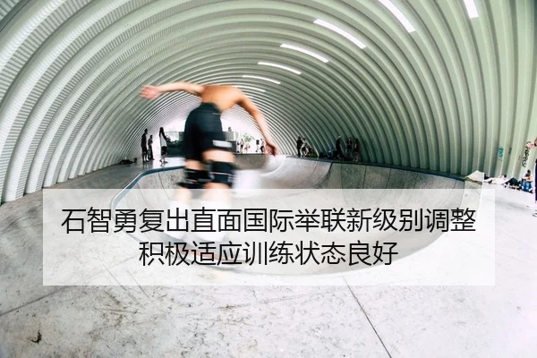 石智勇复出直面国际举联新级别调整 积极适应训练状态良好