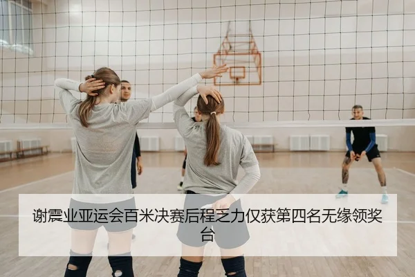 谢震业亚运会百米决赛后程乏力仅获第四名无缘领奖台